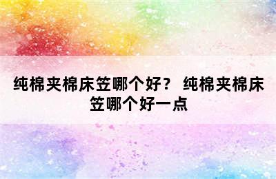 纯棉夹棉床笠哪个好？ 纯棉夹棉床笠哪个好一点